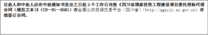 比選人和中選人應(yīng)在中選通知書發(fā)出之日起5個(gè)工作日內(nèi)按《四川省國家投資工程建設(shè)項(xiàng)目委托招標(biāo)代理合同（規(guī)范文本）》（CH—01—0501）在全國公共資源交易平臺(tái)（四川?。╤ttp://ggzyjy.sc.gov.cn）在線簽訂合同。